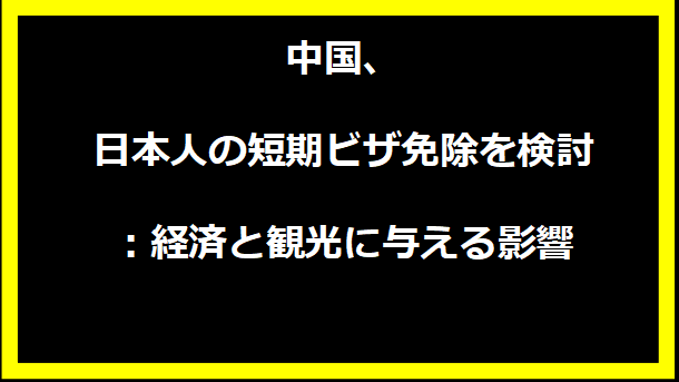 中国、日本人の短期ビザ免除を検討：経済と観光に与える影響