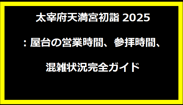 太宰府天満宮初詣2025：屋台の営業時間、参拝時間、混雑状況完全ガイド