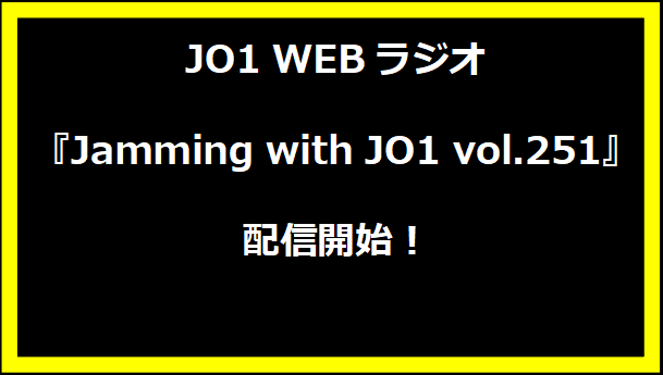 JO1 WEBラジオ『Jamming with JO1 vol.251』配信開始！