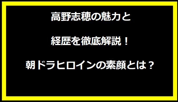 高野志穂の魅力と経歴を徹底解説！朝ドラヒロインの素顔とは？