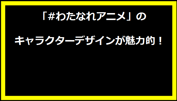 「#わたなれアニメ」のキャラクターデザインが魅力的！