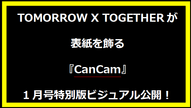 TOMORROW X TOGETHERが表紙を飾る『CanCam』1月号特別版ビジュアル公開！