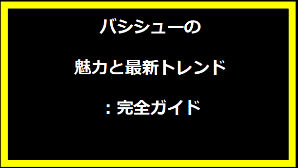 バシシューの魅力と最新トレンド：完全ガイド