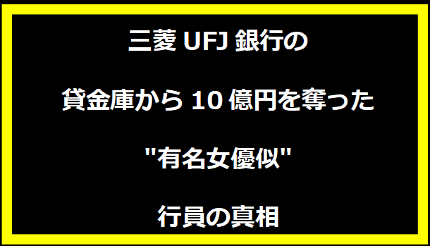 三菱UFJ銀行の貸金庫から10億円を奪った"有名女優似"行員の真相