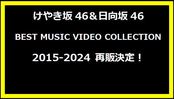 けやき坂46＆日向坂46 BEST MUSIC VIDEO COLLECTION 2015-2024 再販決定！