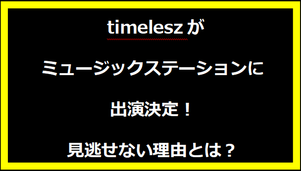 timeleszがミュージックステーションに出演決定！見逃せない理由とは？