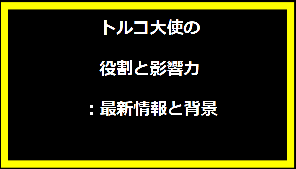 トルコ大使の役割と影響力：最新情報と背景