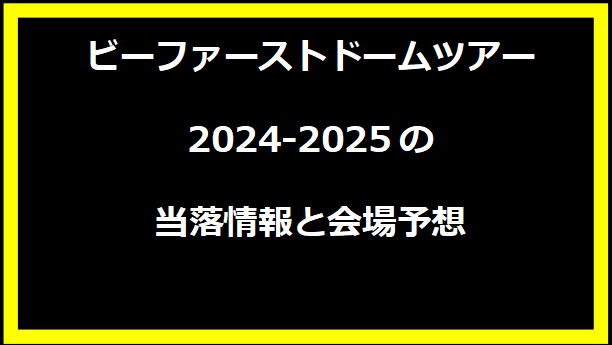 ビーファーストドームツアー2024-2025の当落情報と会場予想