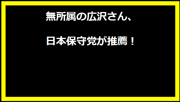 無所属の広沢さん、日本保守党が推薦！