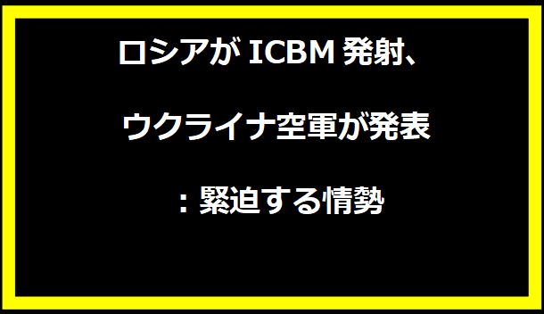 ロシアがICBM発射、ウクライナ空軍が発表：緊迫する情勢