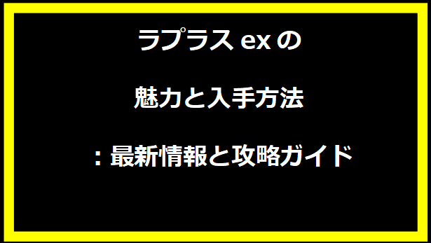 ラプラスexの魅力と入手方法：最新情報と攻略ガイド