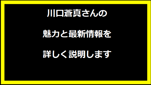 川口蒼真さんの魅力と最新情報を詳しく説明します