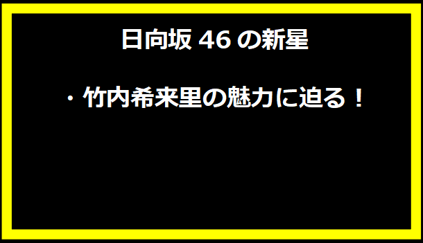 日向坂46の新星・竹内希来里の魅力に迫る！