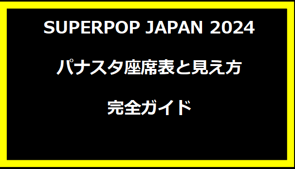 SUPERPOP JAPAN 2024 パナスタ座席表と見え方完全ガイド