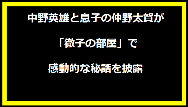 中野英雄と息子の仲野太賀が「徹子の部屋」で感動的な秘話を披露