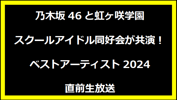 乃木坂46と虹ヶ咲学園スクールアイドル同好会が共演！ベストアーティスト2024直前生放送