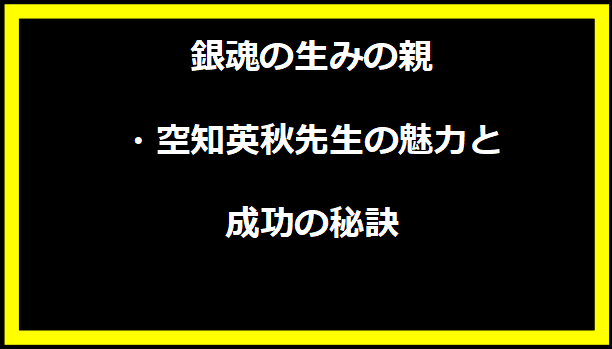 銀魂の生みの親・空知英秋先生の魅力と成功の秘訣