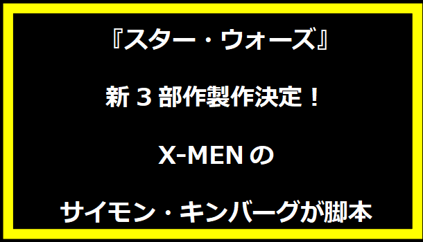  「『スター・ウォーズ』新3部作製作決定！X-MENのサイモン・キンバーグが脚本」