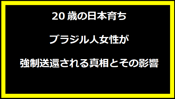 20歳の日本育ちブラジル人女性が強制送還される真相とその影響