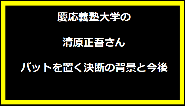 慶応義塾大学の清原正吾さん、バットを置く決断の背景と今後