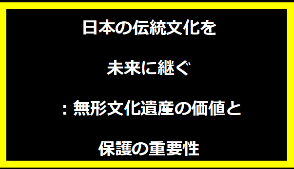 日本の伝統文化を未来に継ぐ：無形文化遺産の価値と保護の重要性