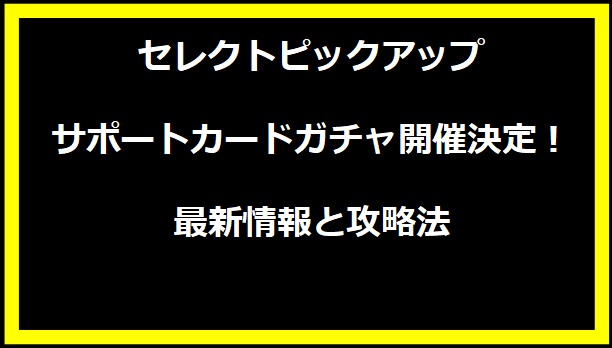 セレクトピックアップサポートカードガチャ開催決定！最新情報と攻略法