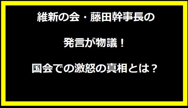 維新の会・藤田幹事長の発言が物議！国会での激怒の真相とは？