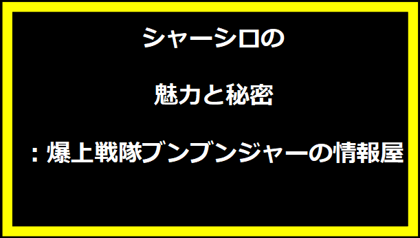 シャーシロの魅力と秘密：爆上戦隊ブンブンジャーの情報屋