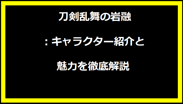 刀剣乱舞の岩融：キャラクター紹介と魅力を徹底解説