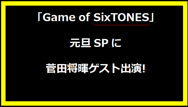 「Game of SixTONES」元旦SPに菅田将暉ゲスト出演!