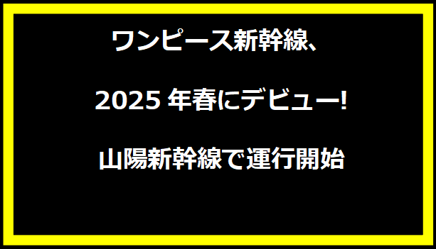 ワンピース新幹線、2025年春にデビュー!山陽新幹線で運行開始