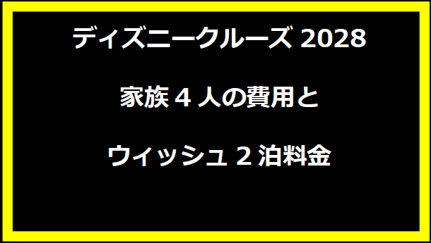 ディズニークルーズ2028家族4人の費用とウィッシュ2泊料金