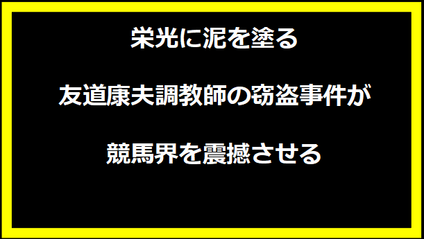 栄光に泥を塗る - 友道康夫調教師の窃盗事件が競馬界を震撼させる