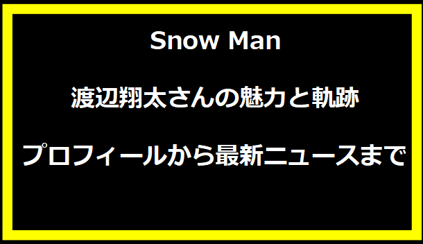 Snow Man 渡辺翔太さんの魅力と軌跡：プロフィールから最新ニュースまで