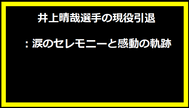 井上晴哉選手の現役引退：涙のセレモニーと感動の軌跡