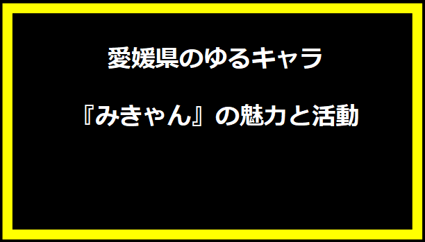 愛媛県のゆるキャラ『みきゃん』の魅力と活動