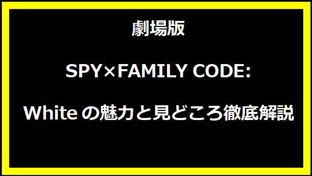 劇場版 SPY×FAMILY CODE: Whiteの魅力と見どころ徹底解説