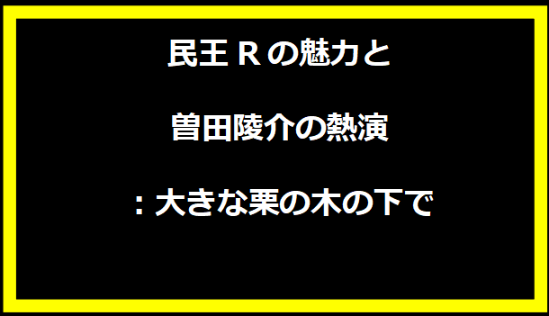 民王Rの魅力と曽田陵介の熱演：大きな栗の木の下で