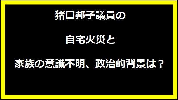 猪口邦子議員の自宅火災と家族の意識不明、政治的背景は？