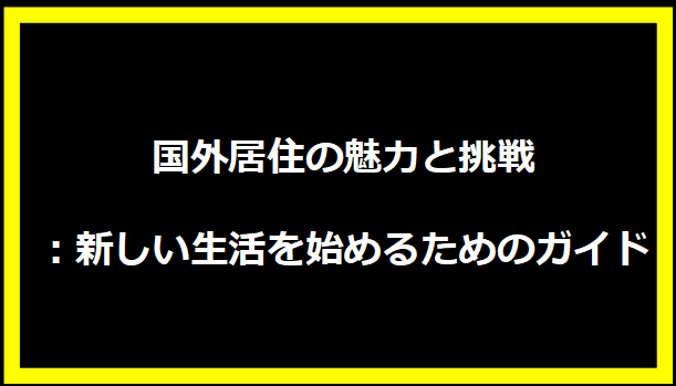 国外居住の魅力と挑戦：新しい生活を始めるためのガイド