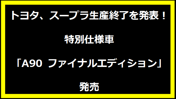 トヨタ、スープラ生産終了を発表！特別仕様車「A90 ファイナルエディション」発売