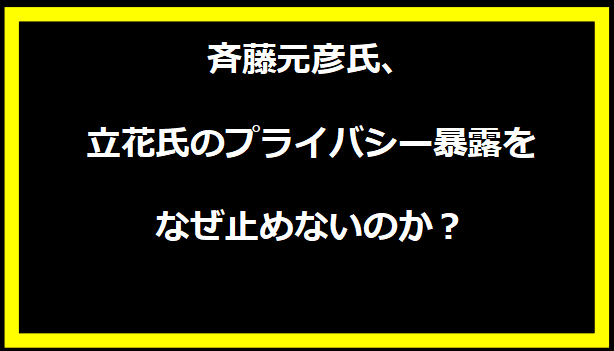 斉藤元彦氏、立花氏のプライバシー暴露をなぜ止めないのか？