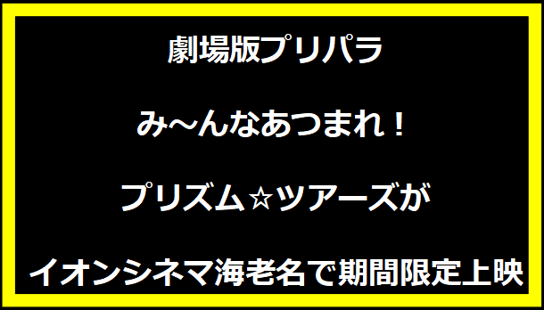 劇場版プリパラ み～んなあつまれ！プリズム☆ツアーズ」がイオンシネマ海老名で期間限定上映
