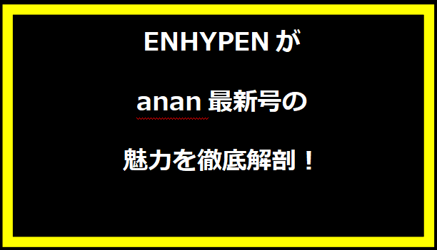 ENHYPENがanan最新号の魅力を徹底解剖！