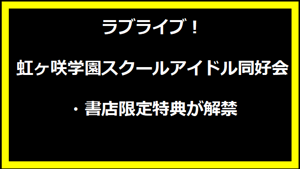 ラブライブ！虹ヶ咲学園スクールアイドル同好会・書店限定特典が解禁