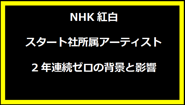 NHK紅白、スタート社所属アーティスト2年連続ゼロの背景と影響