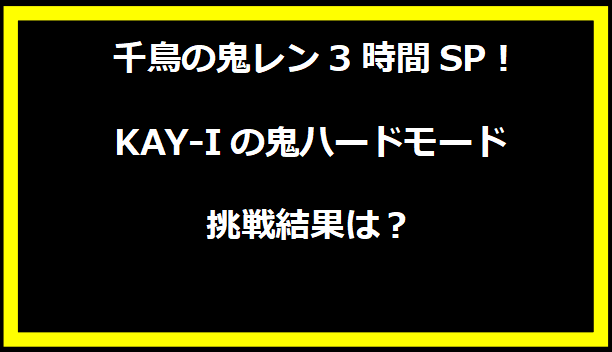 千鳥の鬼レン3時間SP！KAY-Iの鬼ハードモード挑戦結果は？