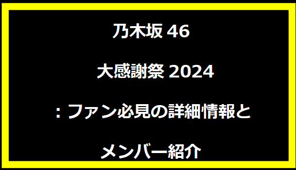 乃木坂46 大感謝祭2024：ファン必見の詳細情報とメンバー紹介