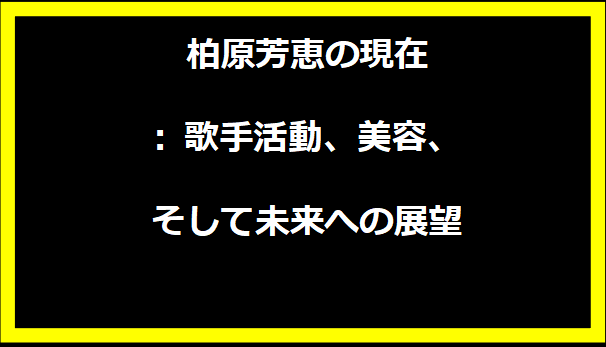 柏原芳恵の現在: 歌手活動、美容、そして未来への展望