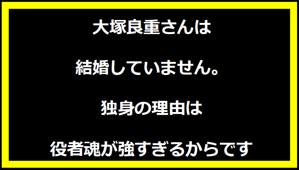 大塚良重さんは結婚していません。独身の理由は役者魂が強すぎるからです